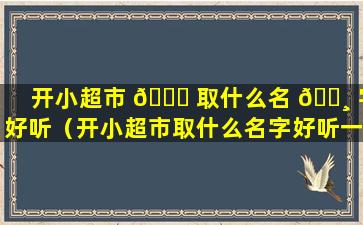 开小超市 🐕 取什么名 🕸 字好听（开小超市取什么名字好听一点）